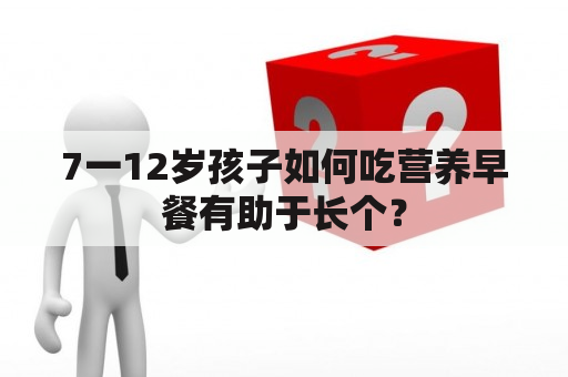 7一12岁孩子如何吃营养早餐有助于长个？