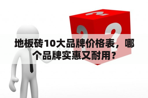 地板砖10大品牌价格表，哪个品牌实惠又耐用？