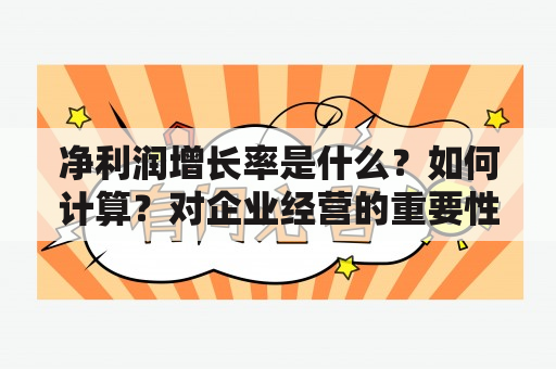 净利润增长率是什么？如何计算？对企业经营的重要性是什么？