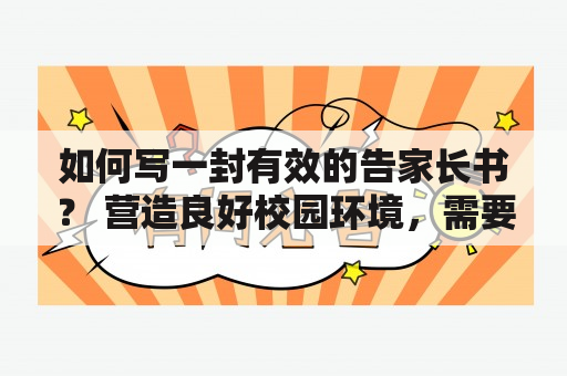 如何写一封有效的告家长书？ 营造良好校园环境，需要家校合作，而做好告家长书是家校合作的重要一环。以下是如何写一封有效的告家长书的几个关键点：