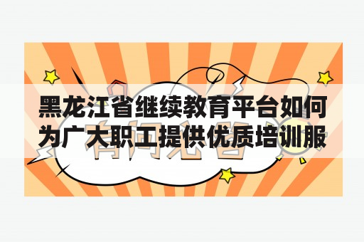 黑龙江省继续教育平台如何为广大职工提供优质培训服务？