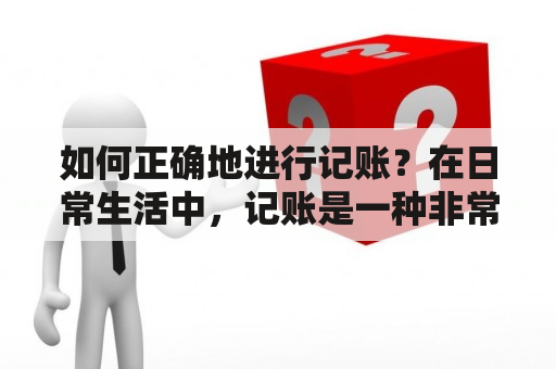 如何正确地进行记账？在日常生活中，记账是一种非常重要的习惯。它不仅可以帮助我们了解自己的财务状况，还可以帮助我们规划和控制自己的开支，让我们的生活更加有序和规律。但是，如何正确地进行记账呢？下面就让我们一起来了解一下。