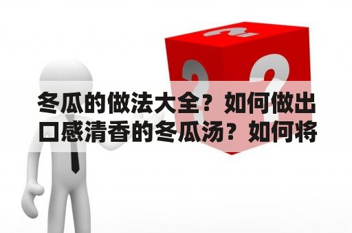 冬瓜的做法大全？如何做出口感清香的冬瓜汤？如何将冬瓜制作成美味可口的菜肴？