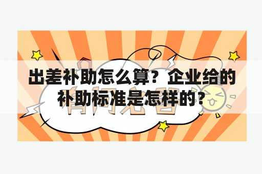 出差补助怎么算？企业给的补助标准是怎样的？