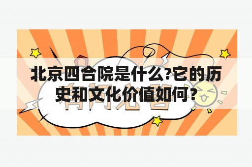 北京四合院是什么?它的历史和文化价值如何？