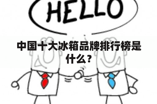 中国十大冰箱品牌排行榜是什么？