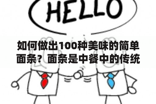 如何做出100种美味的简单面条？面条是中餐中的传统食物之一，也是最受欢迎的食物之一。无论是在小摊子还是高档餐厅，面条都是人们喜爱的美食。然而，不同的地区有不同的面条特色，以及不同的烹饪方法。今天我们将介绍100种简单好吃的面条做法，让你尝试不同的口味和风味。