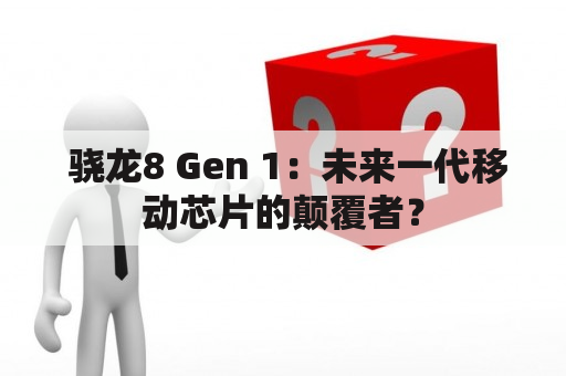  骁龙8 Gen 1：未来一代移动芯片的颠覆者？