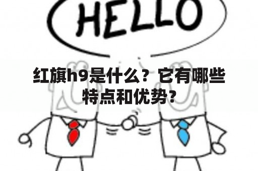 红旗h9是什么？它有哪些特点和优势？