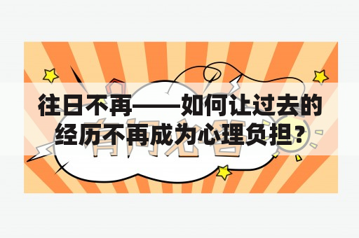 往日不再——如何让过去的经历不再成为心理负担？