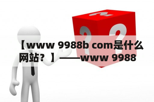 【www 9988b com是什么网站？】——www 9988b com是一款什么类型的网站？