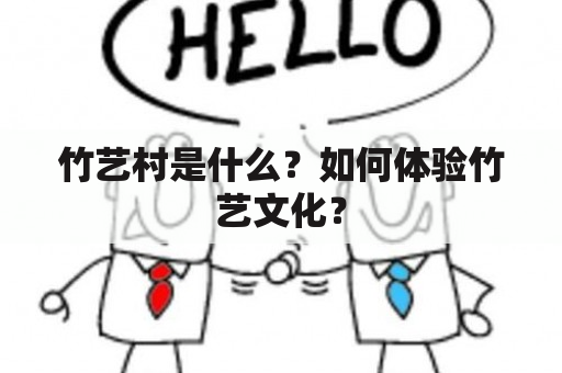 竹艺村是什么？如何体验竹艺文化？