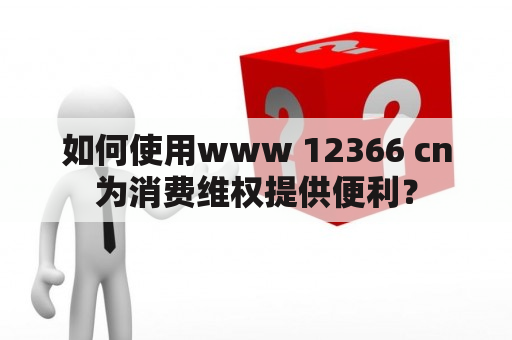 如何使用www 12366 cn为消费维权提供便利？