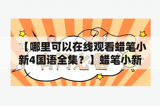 【哪里可以在线观看蜡笔小新4国语全集？】蜡笔小新4国语全集，是广大小朋友以及喜欢卡通的观众们喜爱的动漫作品之一。无论是小新因调皮捣蛋而引发的故事，还是美丽的风景和可爱的人物形象，都让人对这部动画产生了浓厚的兴趣和好感。不过，随着现代生活的快节奏，人们越来越难以抽出时间来收看动画片，于是我们便需要一种方便快捷的方式来观看蜡笔小新4国语全集。