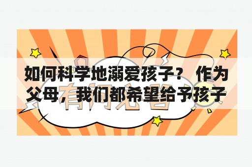 如何科学地溺爱孩子？ 作为父母，我们都希望给予孩子最好的关爱，但是过度溺爱孩子却不是明智的做法。那么，如何科学地溺爱孩子呢？