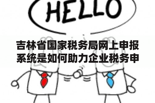 吉林省国家税务局网上申报系统是如何助力企业税务申报的？