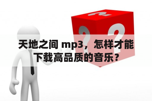 天地之间 mp3，怎样才能下载高品质的音乐？