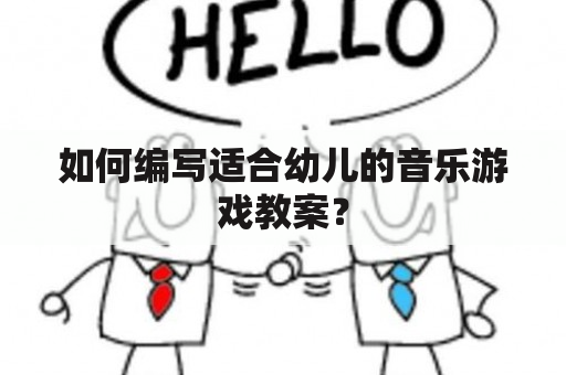 如何编写适合幼儿的音乐游戏教案？