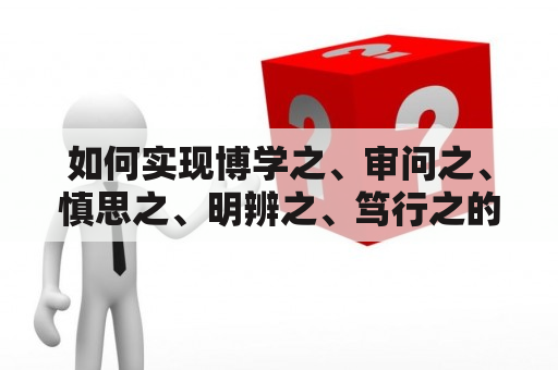 如何实现博学之、审问之、慎思之、明辨之、笃行之的能力？