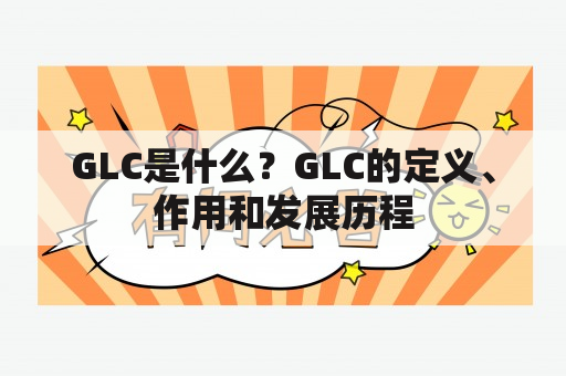 GLC是什么？GLC的定义、作用和发展历程