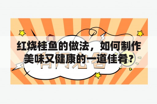 红烧桂鱼的做法，如何制作美味又健康的一道佳肴？