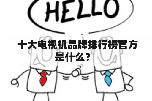  十大电视机品牌排行榜官方是什么？ 