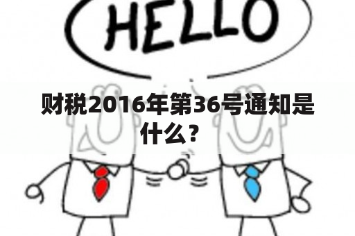 财税2016年第36号通知是什么？ 