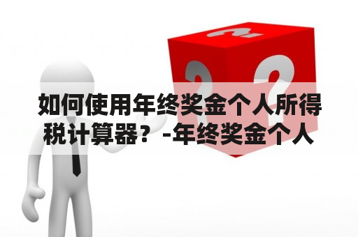 如何使用年终奖金个人所得税计算器？-年终奖金个人所得税计算器