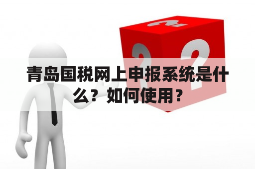 青岛国税网上申报系统是什么？如何使用？