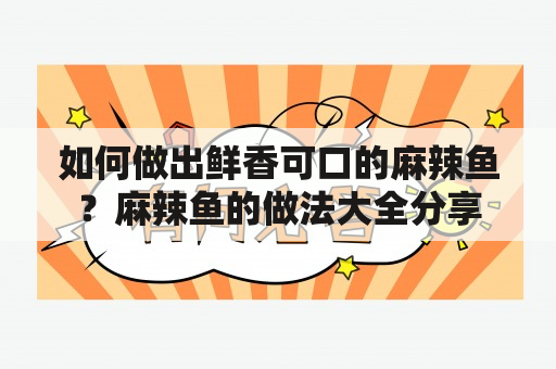 如何做出鲜香可口的麻辣鱼？麻辣鱼的做法大全分享