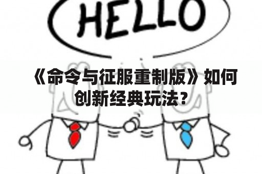 《命令与征服重制版》如何创新经典玩法？