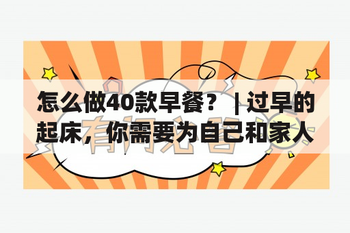 怎么做40款早餐？ | 过早的起床，你需要为自己和家人准备营养健康的早餐。在这里，我们为您提供40种早餐做法，包括中式、西式的早餐，您可以选择您喜欢的食物，根据您的口味来制作。