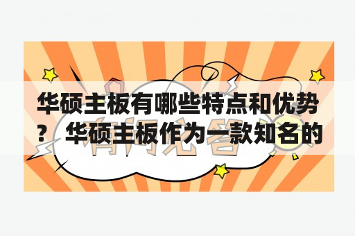 华硕主板有哪些特点和优势？ 华硕主板作为一款知名的电脑主板品牌，具备着许多特点和优势。首先，华硕主板在性能方面表现突出，采用了高效的芯片组和处理器，能够支持较高的处理速度和数据传输速度，提升计算机的工作效率。其次，华硕主板具有良好的兼容性和稳定性，能够适应各种硬件设备和操作系统，并且相对于其他品牌主板，更加稳定可靠，不易出现故障。此外，华硕主板还具备着良好的扩展性和可配置性，能够满足用户的不同需求，方便用户进行硬件升级和配置调整。最后，华硕主板还拥有着优秀的散热设计和节能功能，减少了计算机的发热