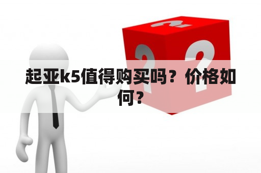 起亚k5值得购买吗？价格如何？