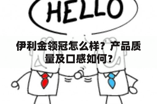 伊利金领冠怎么样？产品质量及口感如何？