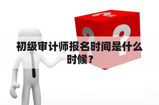 初级审计师报名时间是什么时候？