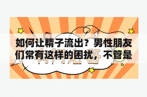 如何让精子流出？男性朋友们常有这样的困扰，不管是想要成为父亲还是仅仅为了个人健康，精子的质量和数量都是非常重要的。以下是一些方法可以帮助你让精子流出。