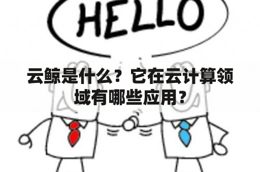 云鲸是什么？它在云计算领域有哪些应用？