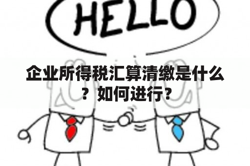 企业所得税汇算清缴是什么？如何进行？