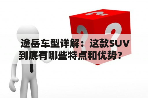  途岳车型详解：这款SUV到底有哪些特点和优势？ 