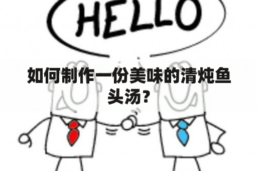 如何制作一份美味的清炖鱼头汤？