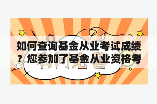 如何查询基金从业考试成绩？您参加了基金从业资格考试，但不知道如何查询考试成绩？不用担心，下面为您详细介绍查询成绩的方法。