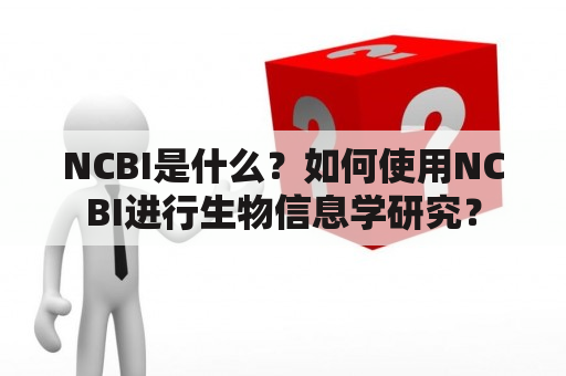 NCBI是什么？如何使用NCBI进行生物信息学研究？