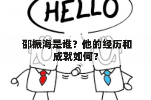  邵振海是谁？他的经历和成就如何？