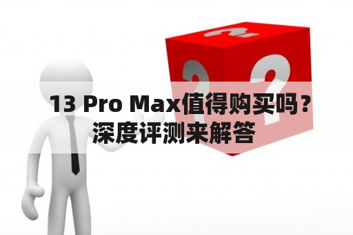  13 Pro Max值得购买吗？深度评测来解答 