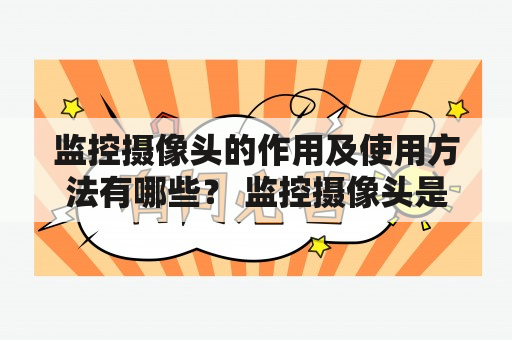 监控摄像头的作用及使用方法有哪些？ 监控摄像头是一种可以帮助我们监控特定区域的设备，可以应用于各种场所，比如家庭、商业、政府和学校等。它的使用范围非常广泛，目的是为了提高安全性和管理效率。那么，监控摄像头的作用和使用方法是什么呢？下面就让我们一起来了解一下。