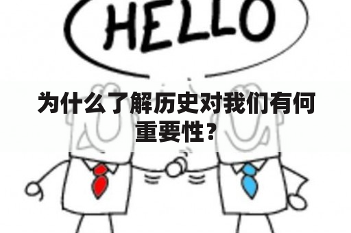 为什么了解历史对我们有何重要性？