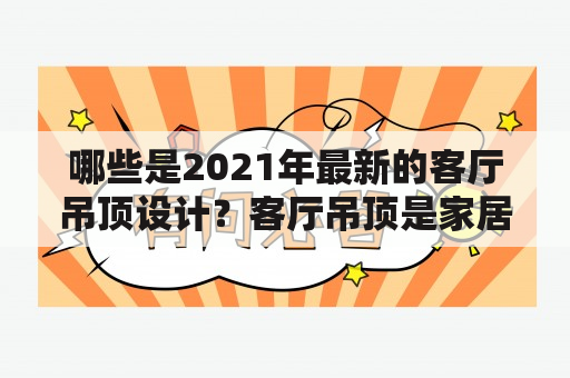 哪些是2021年最新的客厅吊顶设计？客厅吊顶是家居装修中必不可少的一部分，而如何选择适合自己家居风格的吊顶是很重要的。下面给大家分享2021年最新客厅吊顶图片及设计，希望可以为你的装修提供一些灵感。