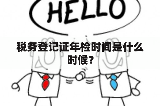 税务登记证年检时间是什么时候？