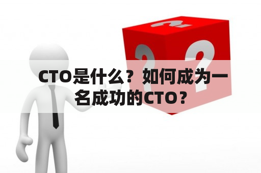  CTO是什么？如何成为一名成功的CTO？